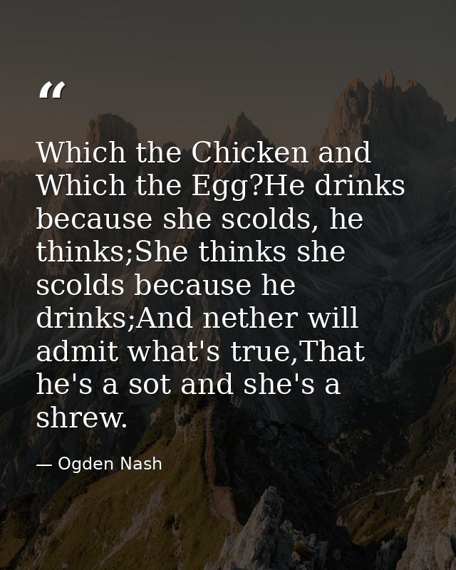 Which the Chicken and Which the Egg?He drinks because she scolds, he thinks;She thinks she scolds because he drinks;And  — Ogden Nash
