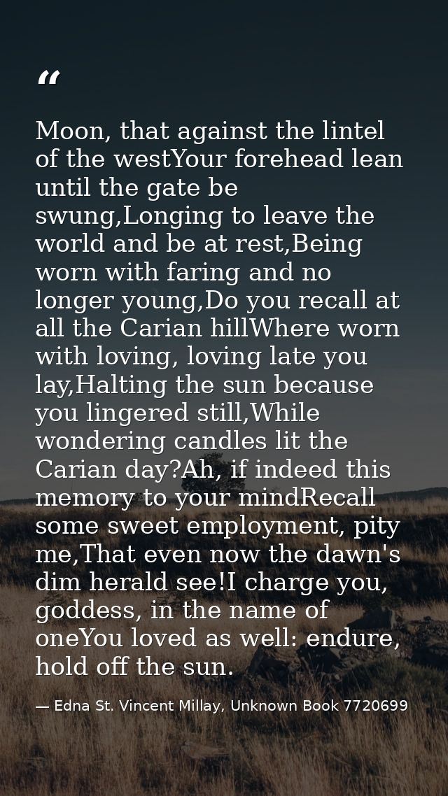 Moon, that against the lintel of the westYour forehead lean until the gate be swung,Longing to leave the world and be at — Edna St. Vincent Millay, Unknown Book 7720699