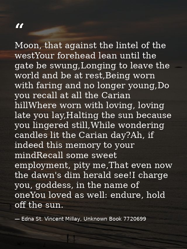 Moon, that against the lintel of the westYour forehead lean until the gate be swung,Longing to leave the world and be at — Edna St. Vincent Millay, Unknown Book 7720699