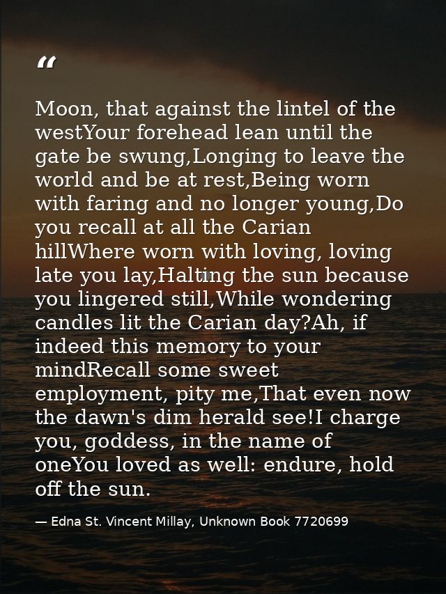 Moon, that against the lintel of the westYour forehead lean until the gate be swung,Longing to leave the world and be at — Edna St. Vincent Millay, Unknown Book 7720699