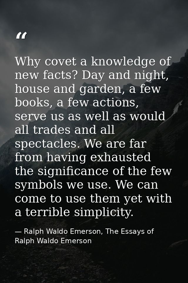 Why covet a knowledge of new facts? Day and night, house and garden, a few books, a few actions, serve us as well as wou — Ralph Waldo Emerson, The Essays of Ralph Waldo Emerson