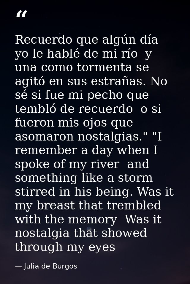 Recuerdo que algún día yo le hablé de mi río  y una como tormenta se agitó en sus estrañas. No sé si fue mi pecho que te — Julia de Burgos