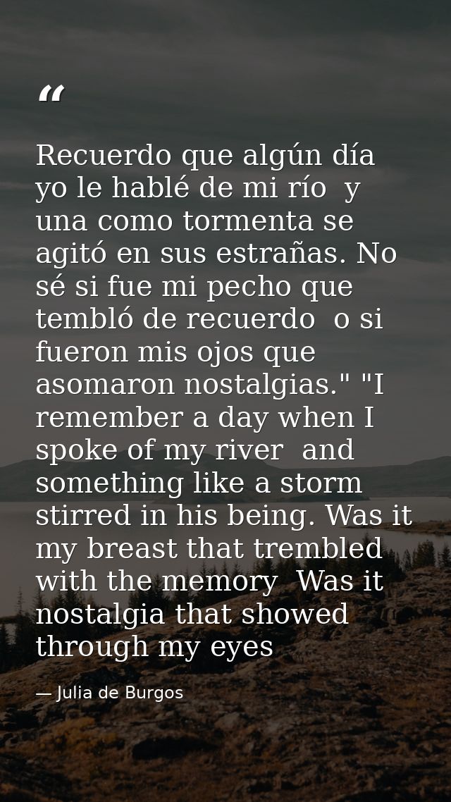 Recuerdo que algún día yo le hablé de mi río  y una como tormenta se agitó en sus estrañas. No sé si fue mi pecho que te — Julia de Burgos