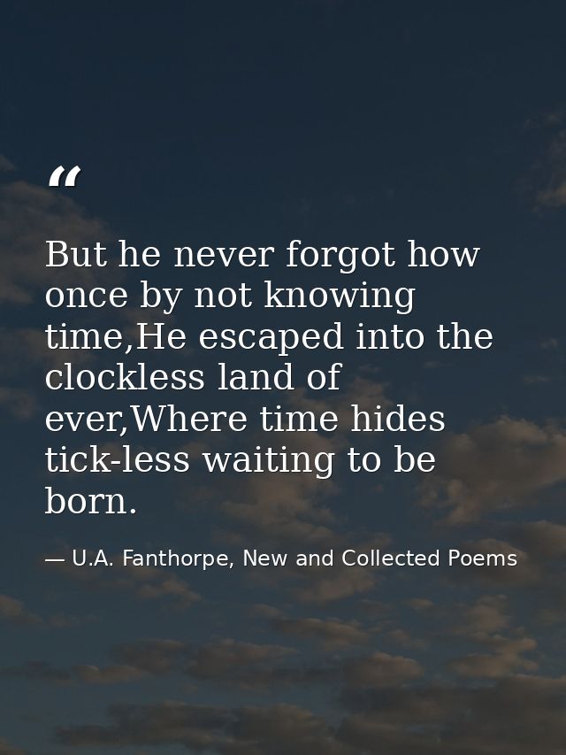 But he never forgot how once by not knowing time,He escaped into the clockless land of ever,Where time hides tick-less w — U.A. Fanthorpe, New and Collected Poems