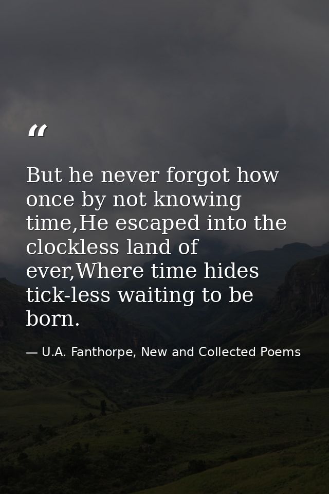 But he never forgot how once by not knowing time,He escaped into the clockless land of ever,Where time hides tick-less w — U.A. Fanthorpe, New and Collected Poems