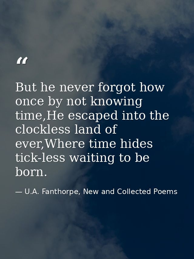 But he never forgot how once by not knowing time,He escaped into the clockless land of ever,Where time hides tick-less w — U.A. Fanthorpe, New and Collected Poems