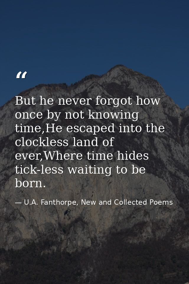 But he never forgot how once by not knowing time,He escaped into the clockless land of ever,Where time hides tick-less w — U.A. Fanthorpe, New and Collected Poems
