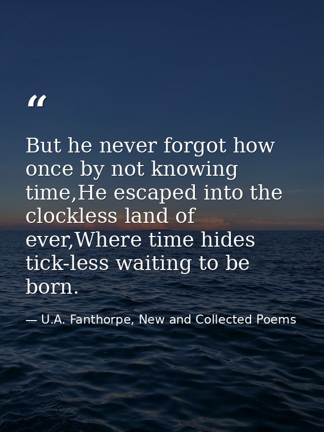 But he never forgot how once by not knowing time,He escaped into the clockless land of ever,Where time hides tick-less w — U.A. Fanthorpe, New and Collected Poems