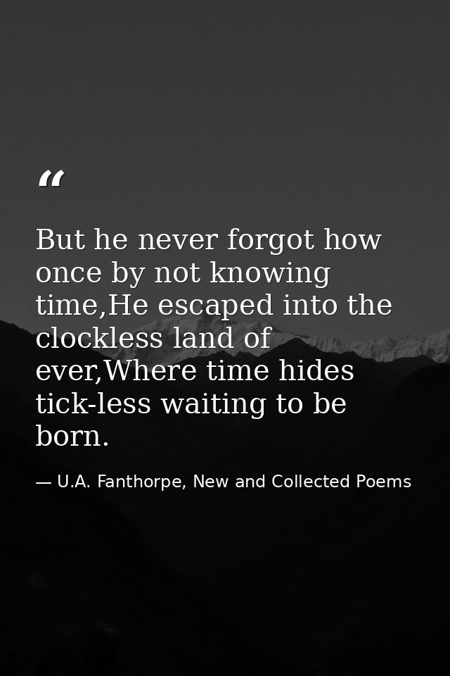 But he never forgot how once by not knowing time,He escaped into the clockless land of ever,Where time hides tick-less w — U.A. Fanthorpe, New and Collected Poems