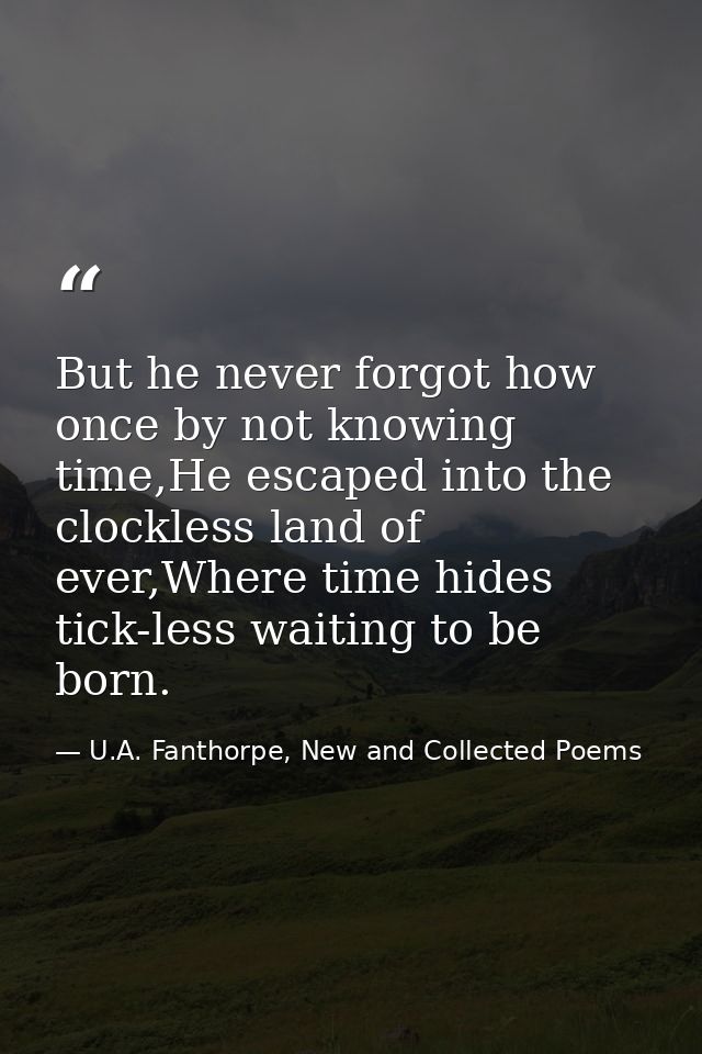 But he never forgot how once by not knowing time,He escaped into the clockless land of ever,Where time hides tick-less w — U.A. Fanthorpe, New and Collected Poems