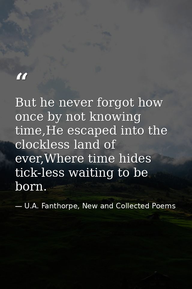 But he never forgot how once by not knowing time,He escaped into the clockless land of ever,Where time hides tick-less w — U.A. Fanthorpe, New and Collected Poems