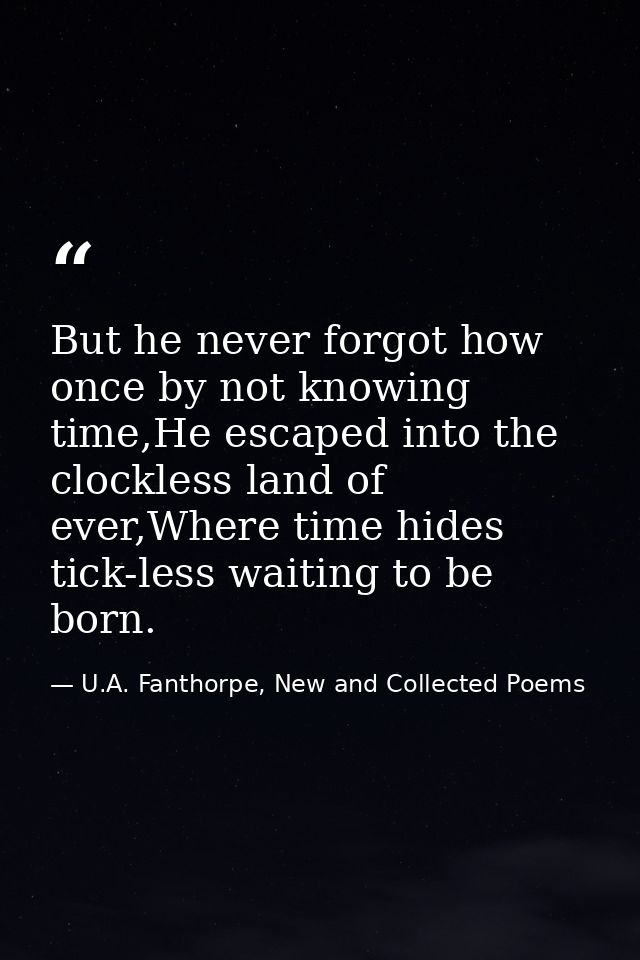 But he never forgot how once by not knowing time,He escaped into the clockless land of ever,Where time hides tick-less w — U.A. Fanthorpe, New and Collected Poems