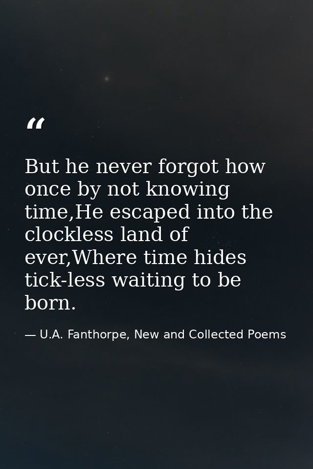 But he never forgot how once by not knowing time,He escaped into the clockless land of ever,Where time hides tick-less w — U.A. Fanthorpe, New and Collected Poems