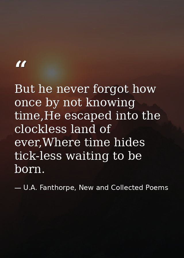 But he never forgot how once by not knowing time,He escaped into the clockless land of ever,Where time hides tick-less w — U.A. Fanthorpe, New and Collected Poems