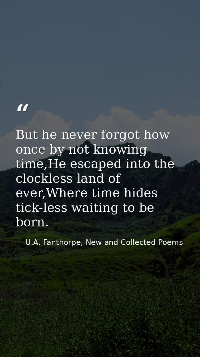 But he never forgot how once by not knowing time,He escaped into the clockless land of ever,Where time hides tick-less w — U.A. Fanthorpe, New and Collected Poems