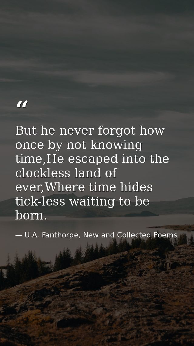 But he never forgot how once by not knowing time,He escaped into the clockless land of ever,Where time hides tick-less w — U.A. Fanthorpe, New and Collected Poems