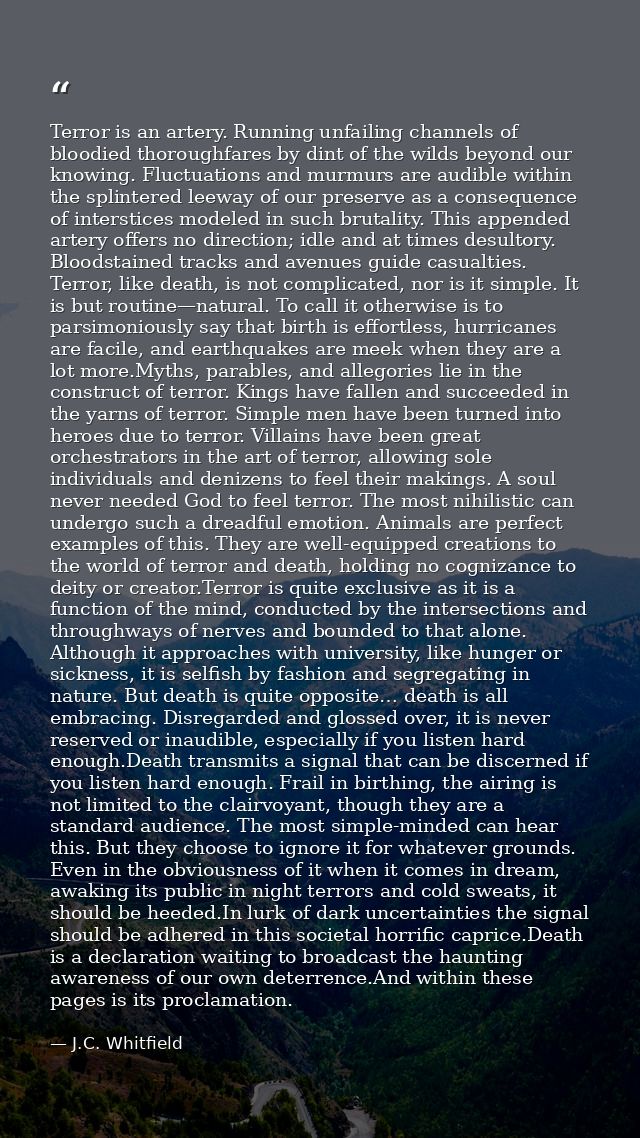 Terror is an artery. Running unfailing channels of bloodied thoroughfares by dint of the wilds beyond our knowing. Fluct — J.C. Whitfield