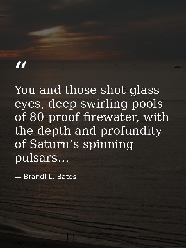 You and those shot-glass eyes, deep swirling pools of 80-proof firewater, with the depth and profundity of Saturn’s spin — Brandi L. Bates