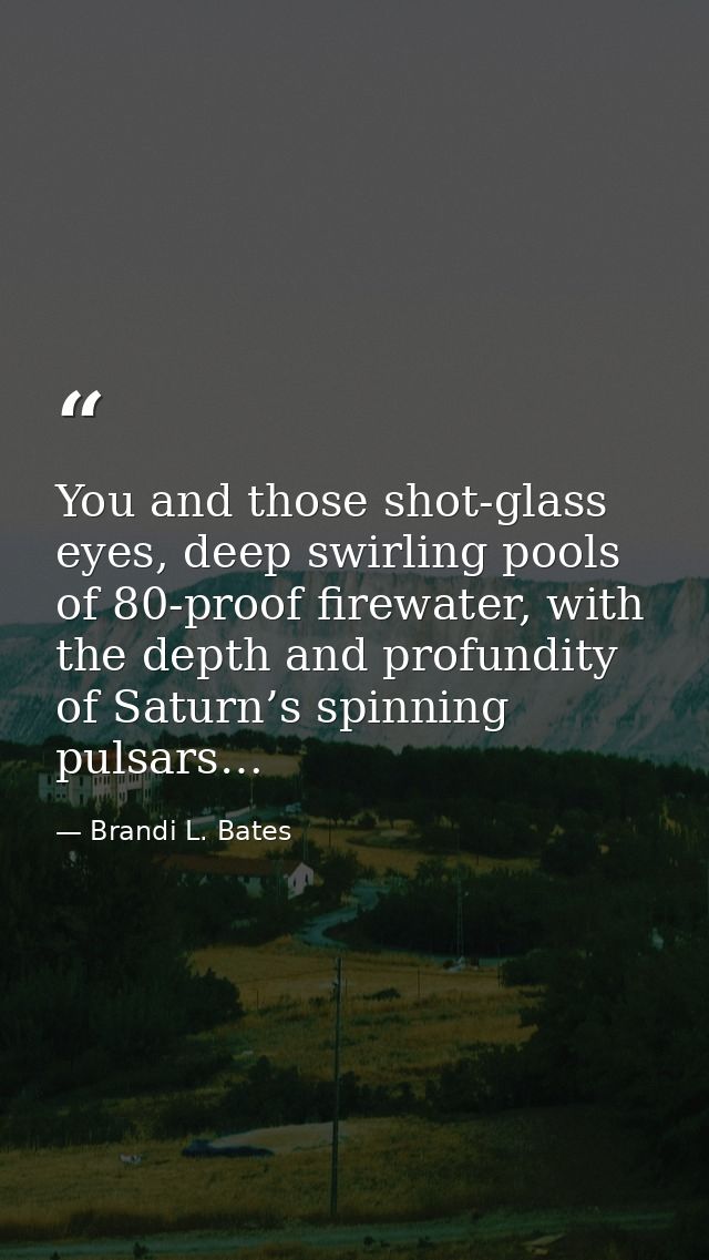You and those shot-glass eyes, deep swirling pools of 80-proof firewater, with the depth and profundity of Saturn’s spin — Brandi L. Bates