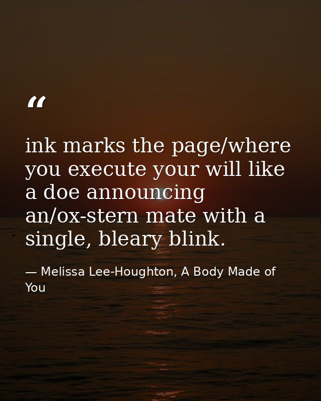 ink marks the page/where you execute your will like a doe announcing an/ox-stern mate with a single, bleary blink. — Melissa Lee-Houghton, A Body Made of You