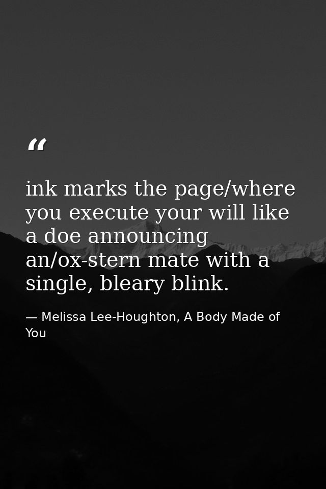 ink marks the page/where you execute your will like a doe announcing an/ox-stern mate with a single, bleary blink. — Melissa Lee-Houghton, A Body Made of You
