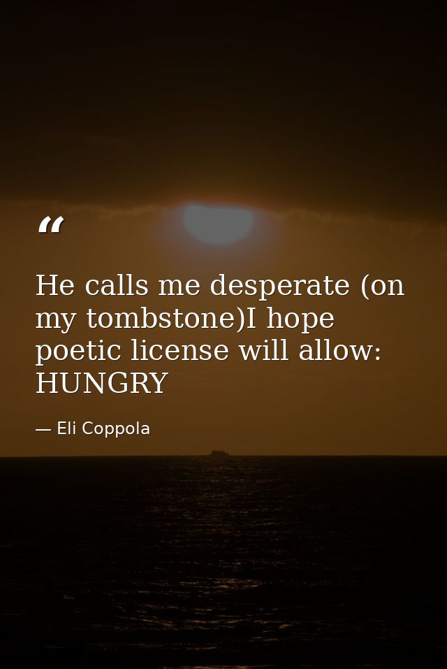 He calls me desperate (on my tombstone)I hope poetic license will allow: HUNGRY — Eli Coppola