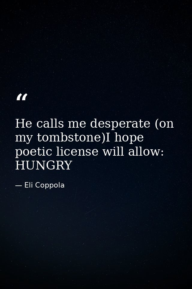 He calls me desperate (on my tombstone)I hope poetic license will allow: HUNGRY — Eli Coppola