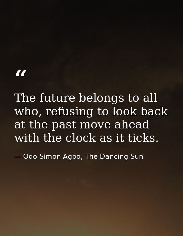 The future belongs to all who, refusing to look back at the past move ahead with the clock as it ticks. — Odo Simon Agbo, The Dancing Sun