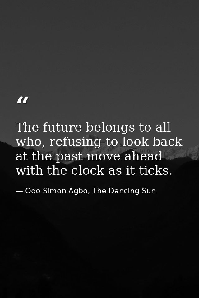 The future belongs to all who, refusing to look back at the past move ahead with the clock as it ticks. — Odo Simon Agbo, The Dancing Sun