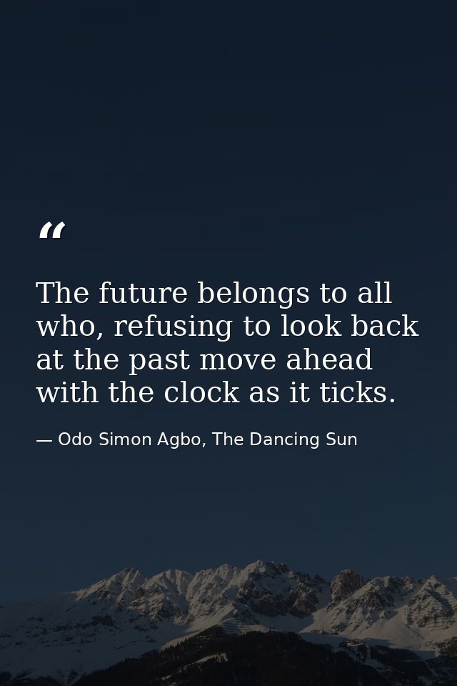 The future belongs to all who, refusing to look back at the past move ahead with the clock as it ticks. — Odo Simon Agbo, The Dancing Sun