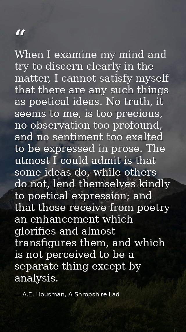 When I examine my mind and try to discern clearly in the matter, I cannot satisfy myself that there are any such things  — A.E. Housman, A Shropshire Lad