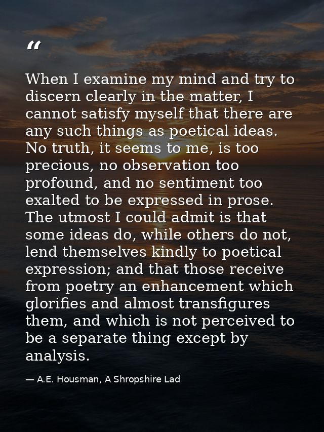 When I examine my mind and try to discern clearly in the matter, I cannot satisfy myself that there are any such things  — A.E. Housman, A Shropshire Lad
