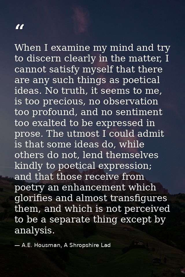 When I examine my mind and try to discern clearly in the matter, I cannot satisfy myself that there are any such things  — A.E. Housman, A Shropshire Lad