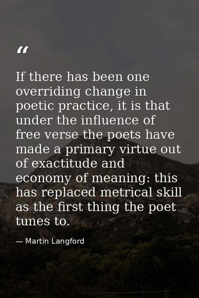 If there has been one overriding change in poetic practice, it is that under the influence of free verse the poets have  — Martin Langford