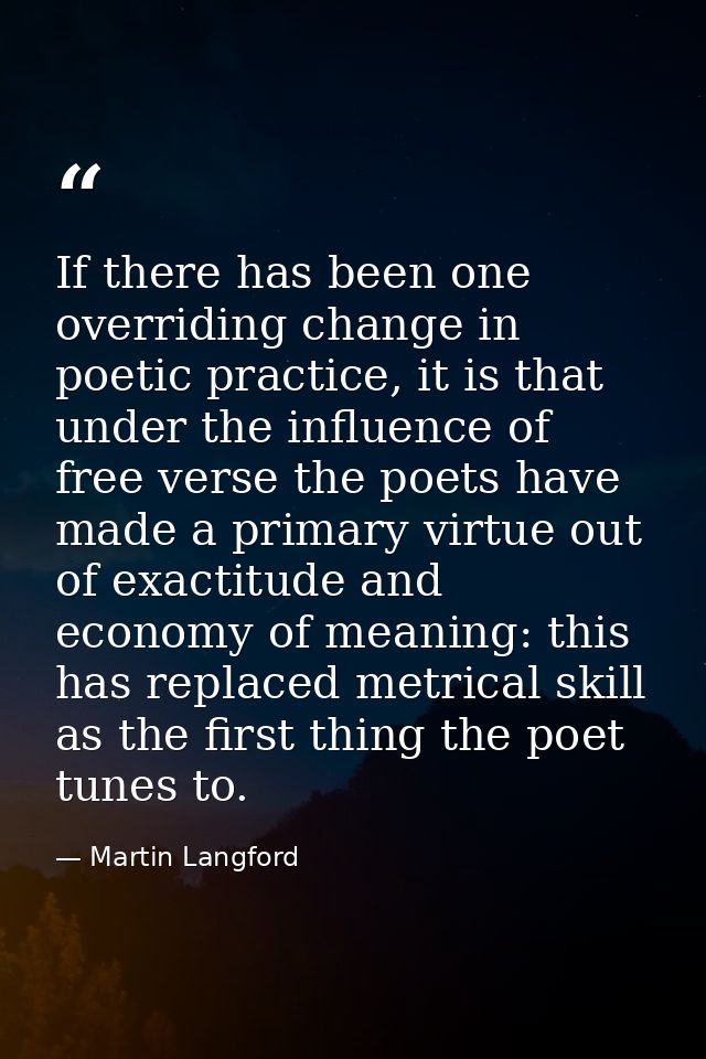 If there has been one overriding change in poetic practice, it is that under the influence of free verse the poets have  — Martin Langford
