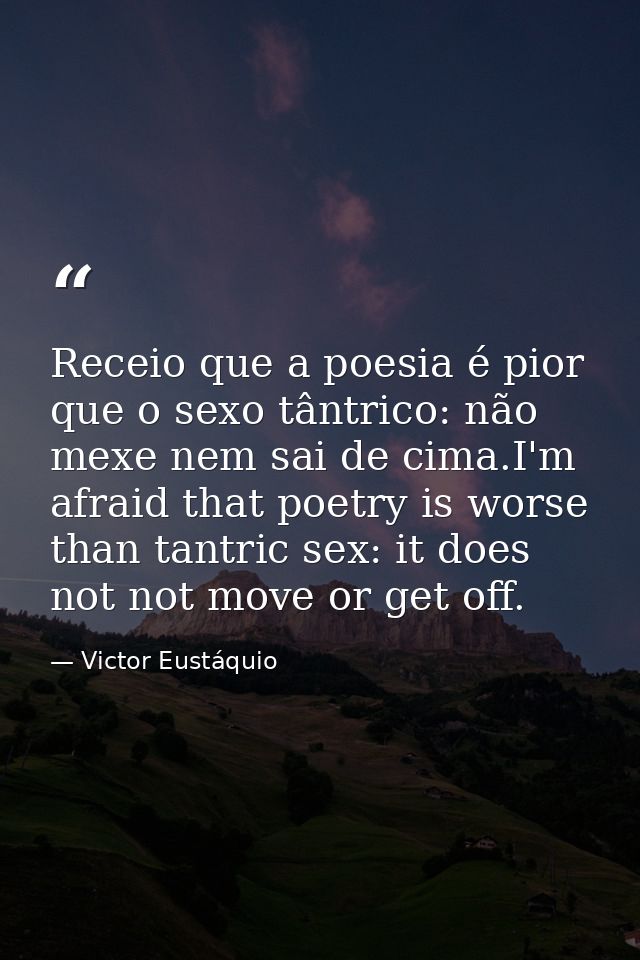 Receio que a poesia é pior que o sexo tântrico: não mexe nem sai de cima.I'm afraid that poetry is worse than tantric se — Victor Eustáquio
