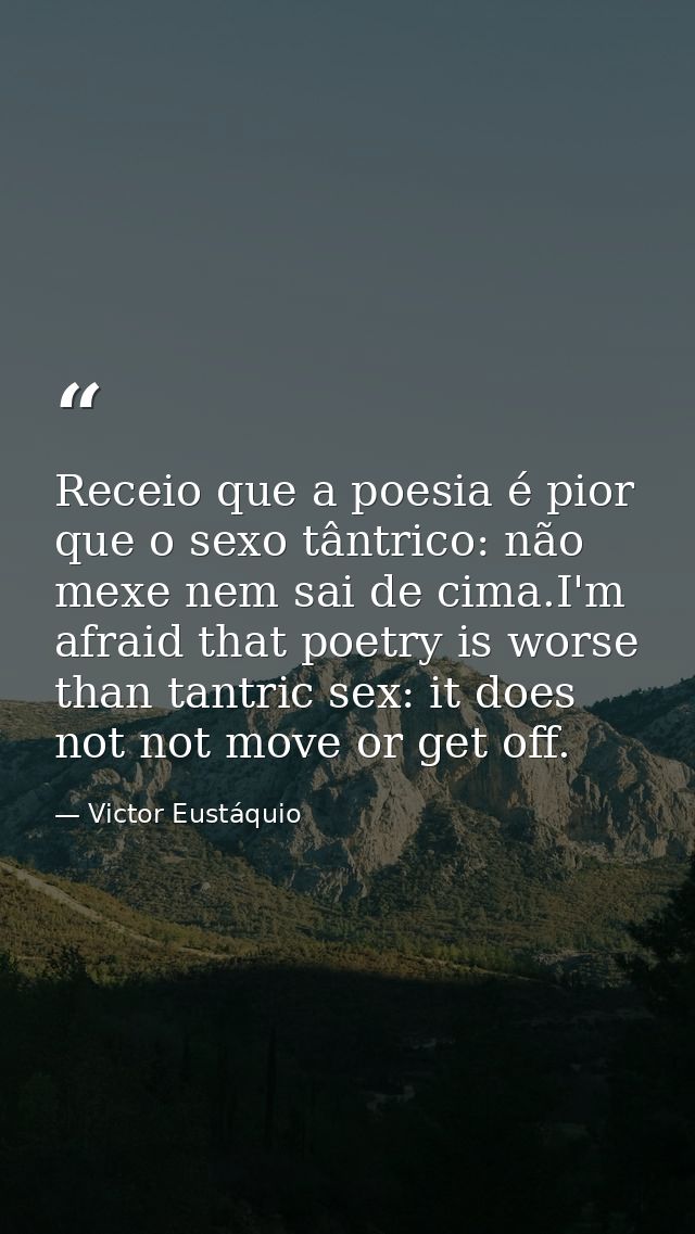 Receio que a poesia é pior que o sexo tântrico: não mexe nem sai de cima.I'm afraid that poetry is worse than tantric se — Victor Eustáquio