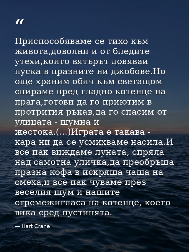 Приспособяваме се тихо към живота,доволни и от бледите утехи,които вятърът довяваи пуска в празните ни джобове.Но още хр — Hart Crane