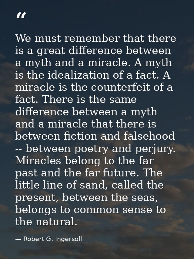 We must remember that there is a great difference between a myth and a miracle. A myth is the idealization of a fact. A  — Robert G. Ingersoll