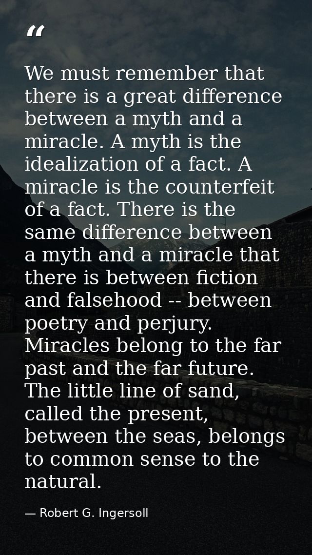 We must remember that there is a great difference between a myth and a miracle. A myth is the idealization of a fact. A  — Robert G. Ingersoll