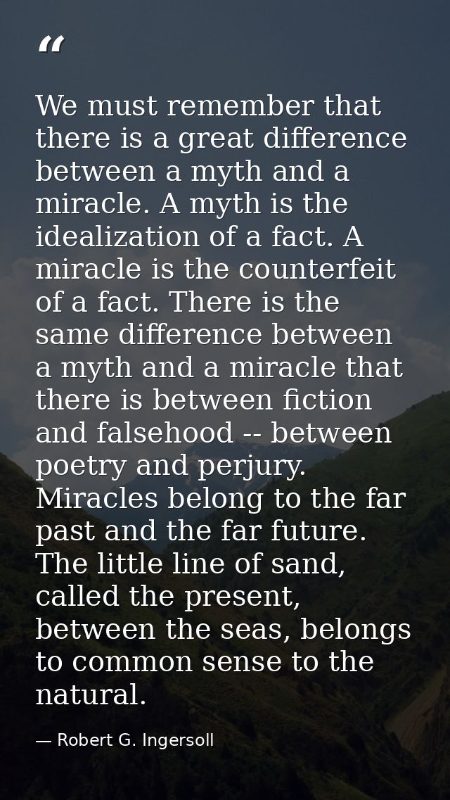 We must remember that there is a great difference between a myth and a miracle. A myth is the idealization of a fact. A  — Robert G. Ingersoll