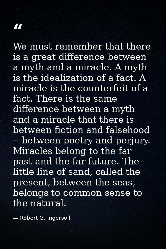 We must remember that there is a great difference between a myth and a miracle. A myth is the idealization of a fact. A  — Robert G. Ingersoll