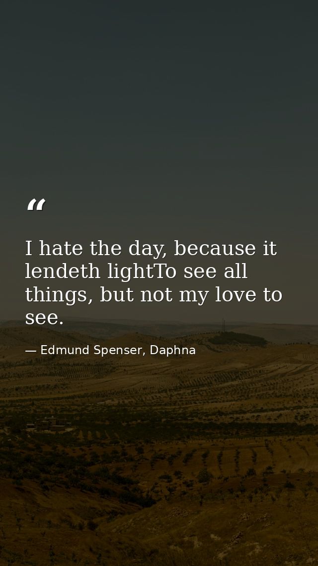 I hate the day, because it lendeth lightTo see all things, but not my love to see. — Edmund Spenser, Daphna