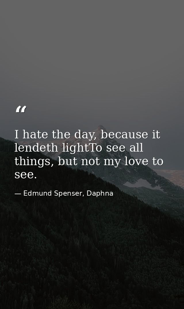 I hate the day, because it lendeth lightTo see all things, but not my love to see. — Edmund Spenser, Daphna