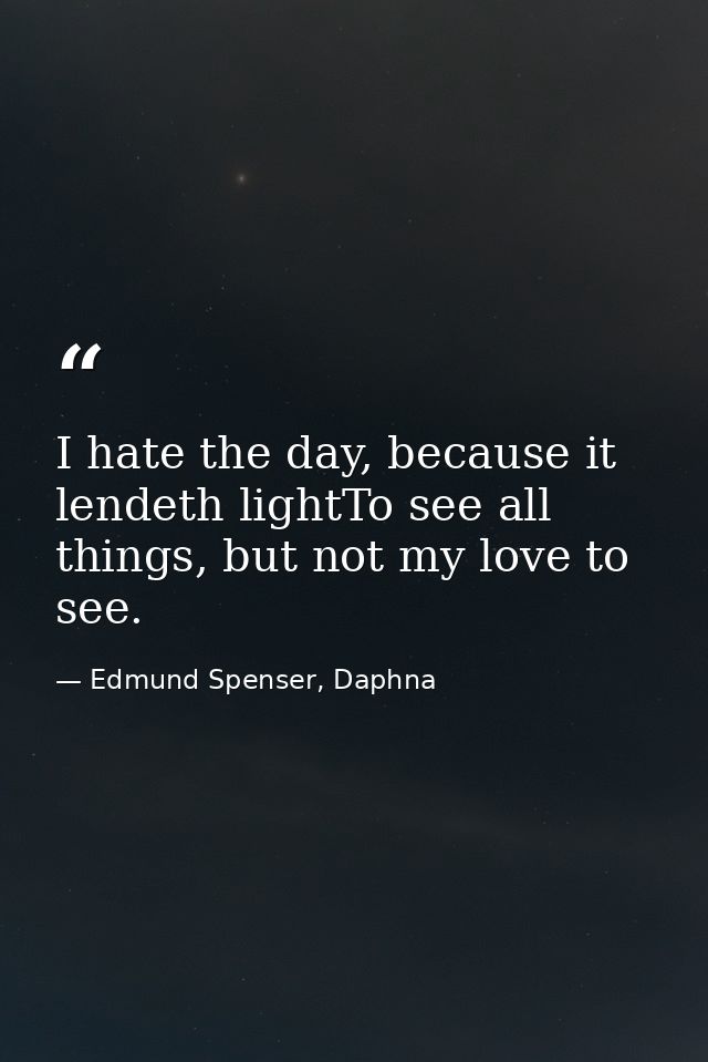 I hate the day, because it lendeth lightTo see all things, but not my love to see. — Edmund Spenser, Daphna
