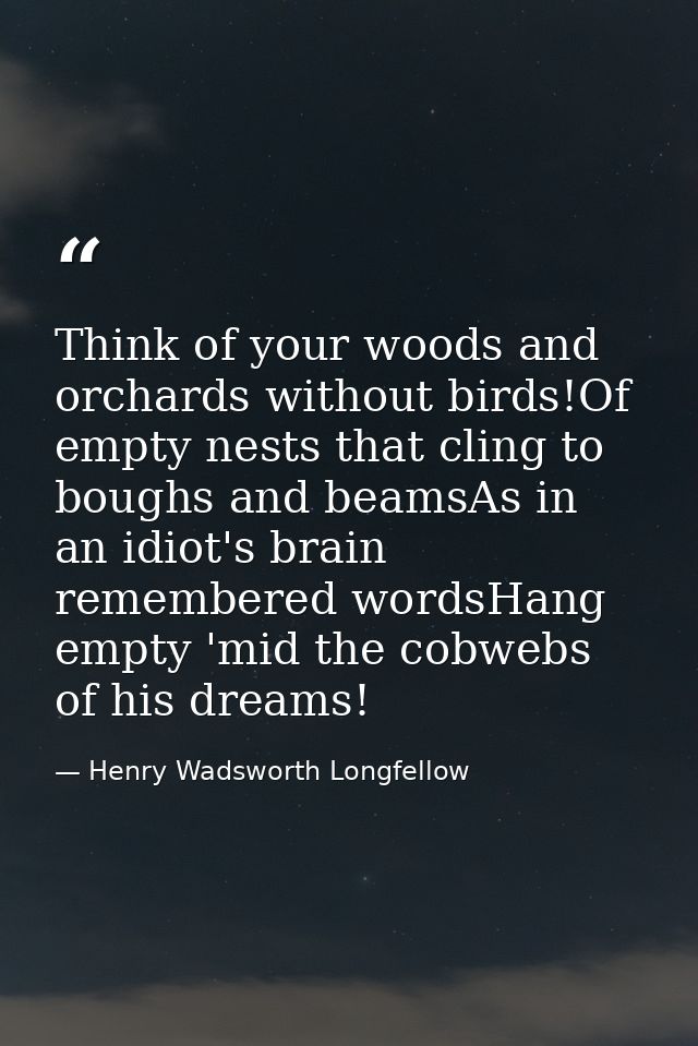Think of your woods and orchards without birds!Of empty nests that cling to boughs and beamsAs in an idiot's brain remem — Henry Wadsworth Longfellow