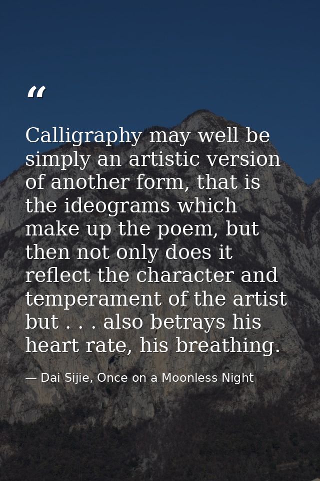Calligraphy may well be simply an artistic version of another form, that is the ideograms which make up the poem, but th — Dai Sijie, Once on a Moonless Night