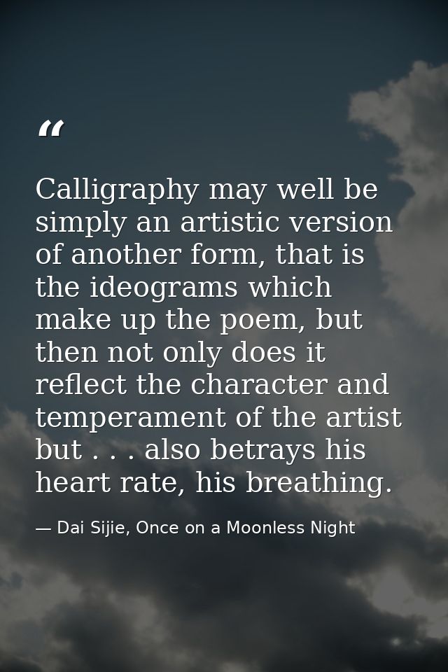 Calligraphy may well be simply an artistic version of another form, that is the ideograms which make up the poem, but th — Dai Sijie, Once on a Moonless Night