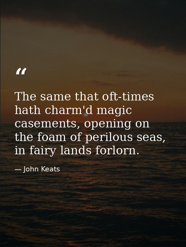 The same that oft-times hath charm'd magic casements, opening on the foam of perilous seas, in fairy lands forlorn. — John Keats