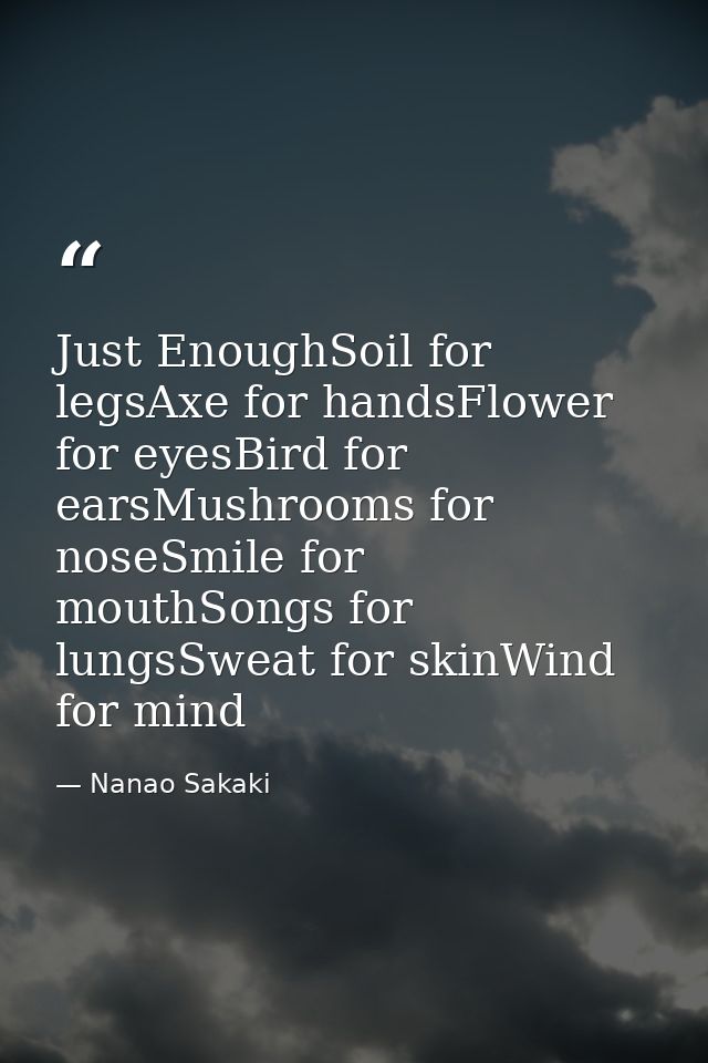 Just EnoughSoil for legsAxe for handsFlower for eyesBird for earsMushrooms for noseSmile for mouthSongs for lungsSweat f — Nanao Sakaki